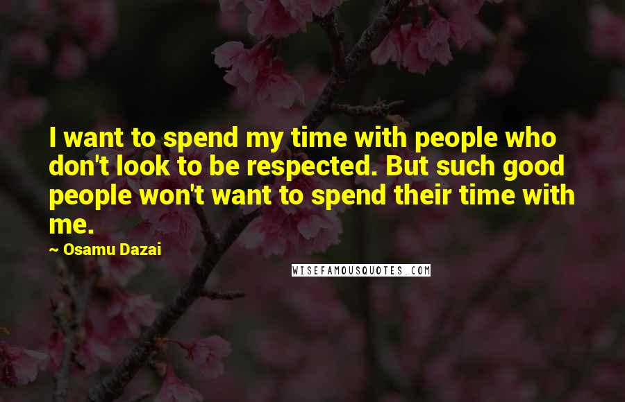 Osamu Dazai Quotes: I want to spend my time with people who don't look to be respected. But such good people won't want to spend their time with me.