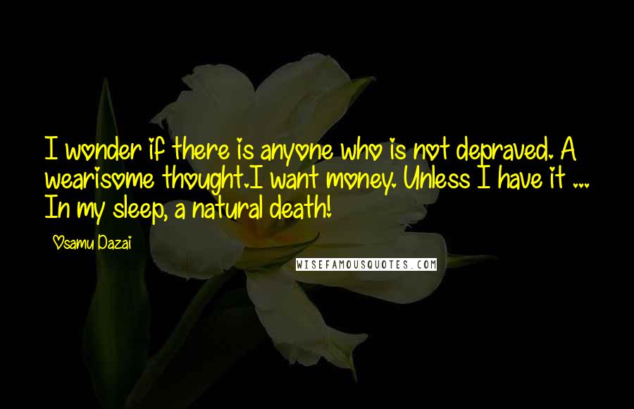 Osamu Dazai Quotes: I wonder if there is anyone who is not depraved. A wearisome thought.I want money. Unless I have it ... In my sleep, a natural death!