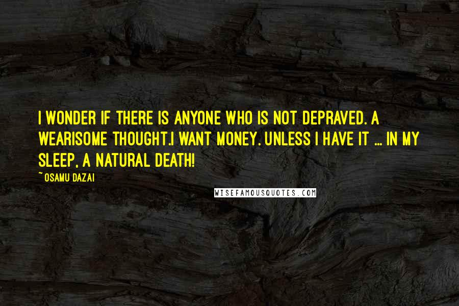 Osamu Dazai Quotes: I wonder if there is anyone who is not depraved. A wearisome thought.I want money. Unless I have it ... In my sleep, a natural death!