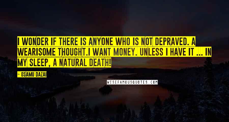 Osamu Dazai Quotes: I wonder if there is anyone who is not depraved. A wearisome thought.I want money. Unless I have it ... In my sleep, a natural death!