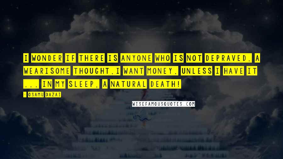 Osamu Dazai Quotes: I wonder if there is anyone who is not depraved. A wearisome thought.I want money. Unless I have it ... In my sleep, a natural death!