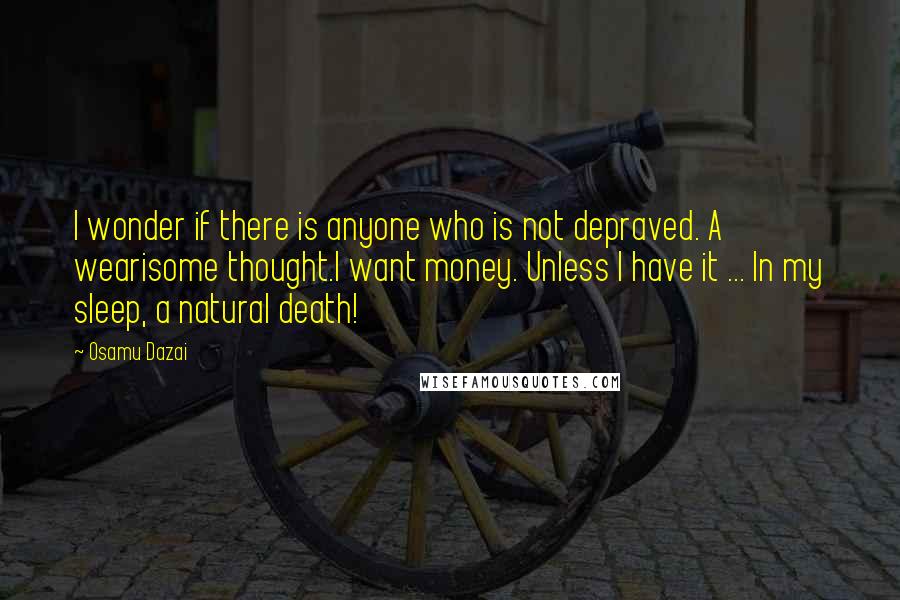 Osamu Dazai Quotes: I wonder if there is anyone who is not depraved. A wearisome thought.I want money. Unless I have it ... In my sleep, a natural death!