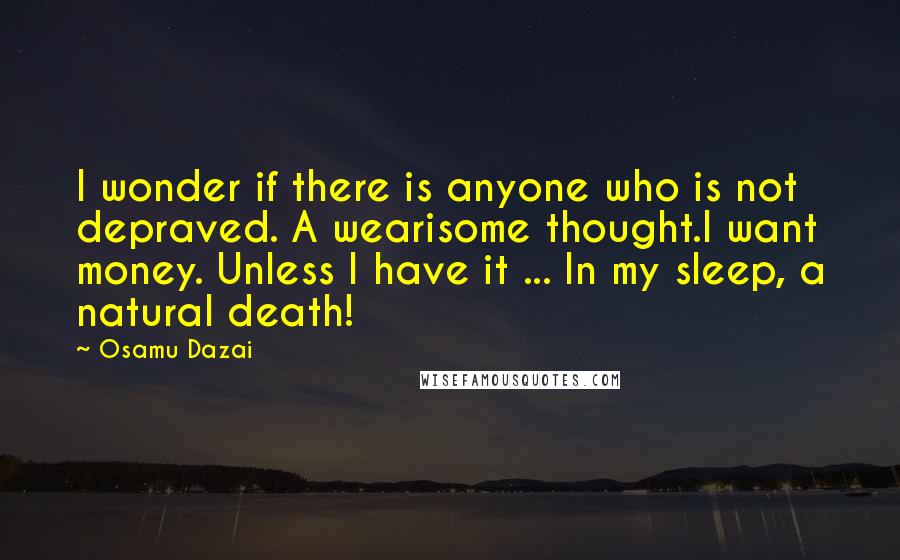 Osamu Dazai Quotes: I wonder if there is anyone who is not depraved. A wearisome thought.I want money. Unless I have it ... In my sleep, a natural death!