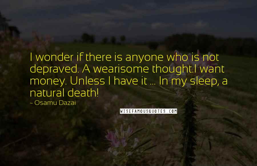 Osamu Dazai Quotes: I wonder if there is anyone who is not depraved. A wearisome thought.I want money. Unless I have it ... In my sleep, a natural death!