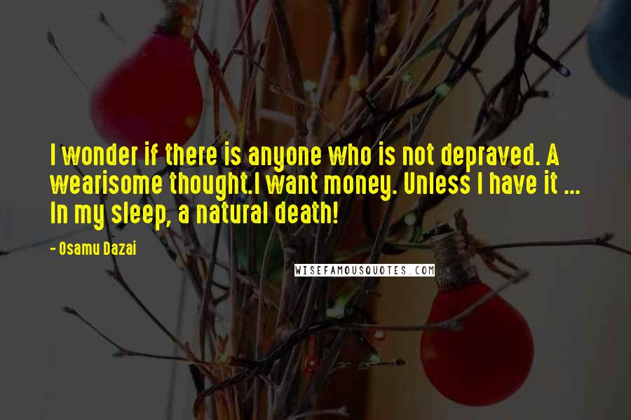 Osamu Dazai Quotes: I wonder if there is anyone who is not depraved. A wearisome thought.I want money. Unless I have it ... In my sleep, a natural death!