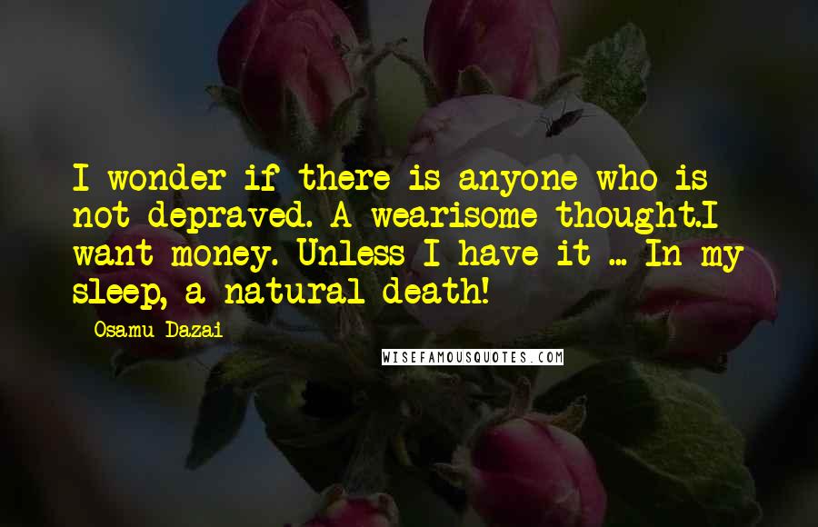 Osamu Dazai Quotes: I wonder if there is anyone who is not depraved. A wearisome thought.I want money. Unless I have it ... In my sleep, a natural death!