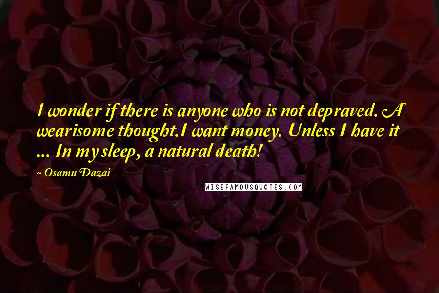 Osamu Dazai Quotes: I wonder if there is anyone who is not depraved. A wearisome thought.I want money. Unless I have it ... In my sleep, a natural death!