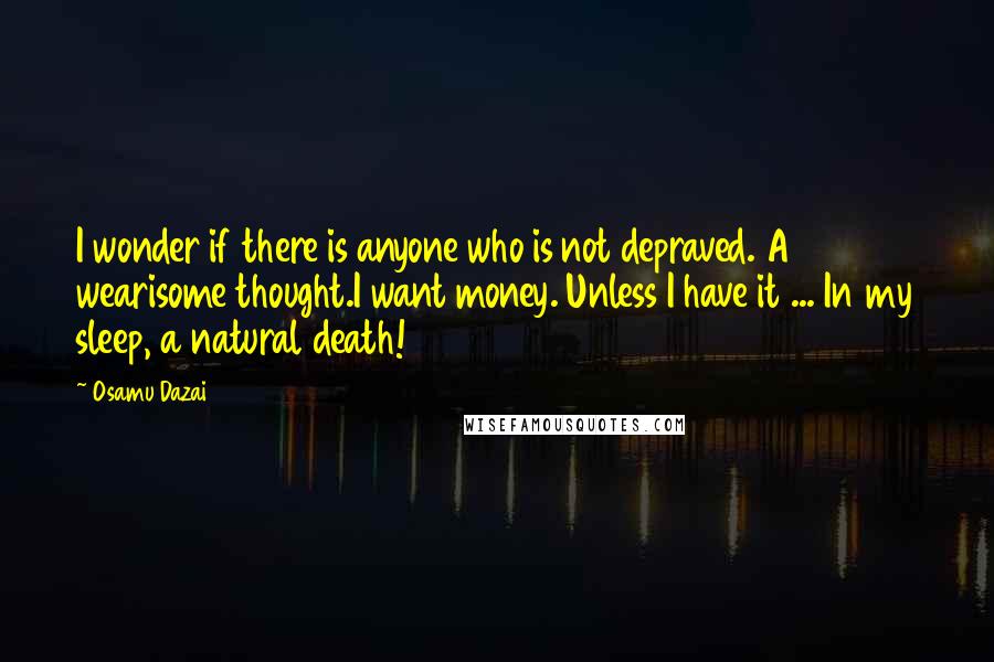 Osamu Dazai Quotes: I wonder if there is anyone who is not depraved. A wearisome thought.I want money. Unless I have it ... In my sleep, a natural death!