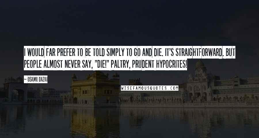 Osamu Dazai Quotes: I would far prefer to be told simply to go and die. It's straightforward. But people almost never say, "Die!" Paltry, prudent hypocrites!