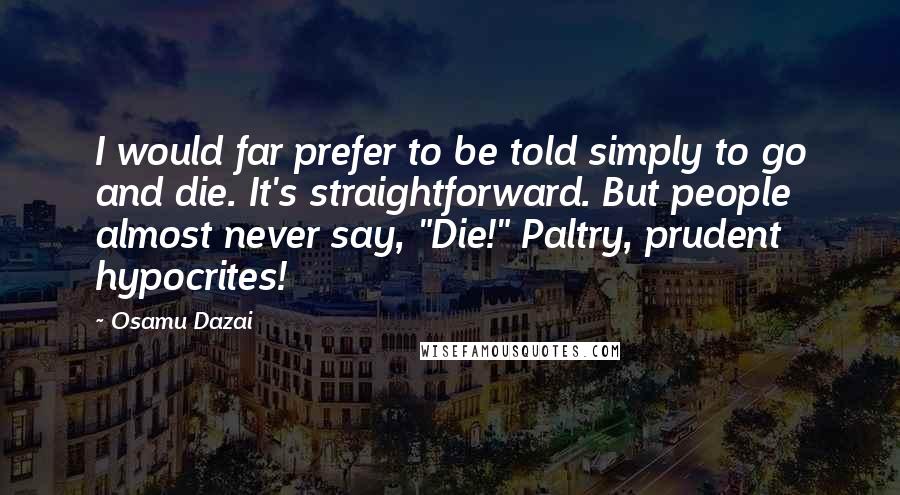 Osamu Dazai Quotes: I would far prefer to be told simply to go and die. It's straightforward. But people almost never say, "Die!" Paltry, prudent hypocrites!