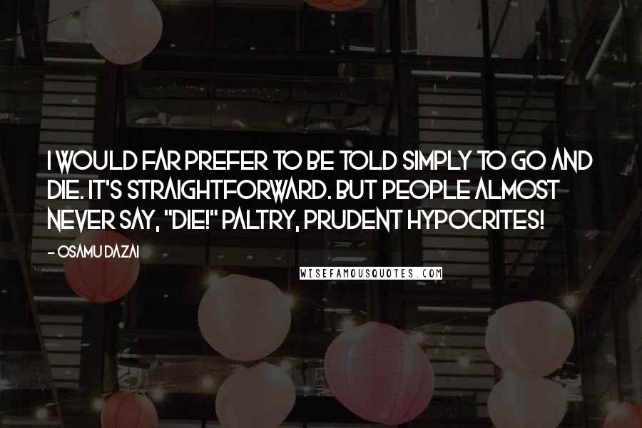 Osamu Dazai Quotes: I would far prefer to be told simply to go and die. It's straightforward. But people almost never say, "Die!" Paltry, prudent hypocrites!