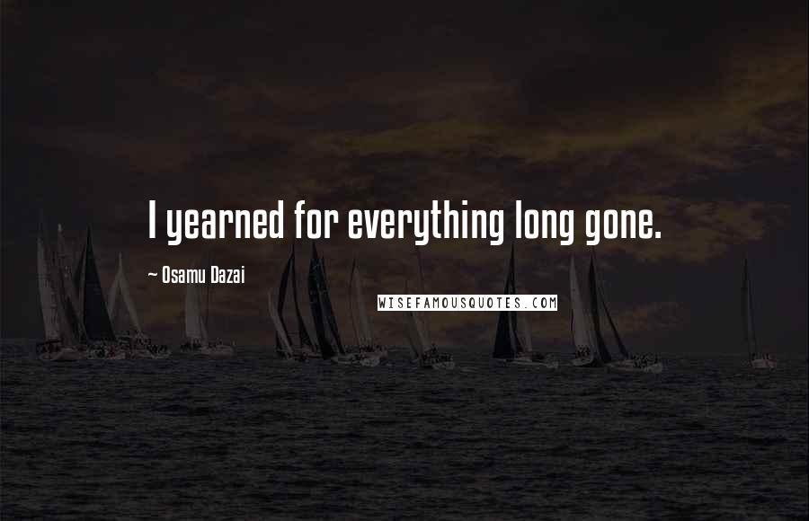 Osamu Dazai Quotes: I yearned for everything long gone.