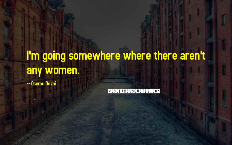 Osamu Dazai Quotes: I'm going somewhere where there aren't any women.