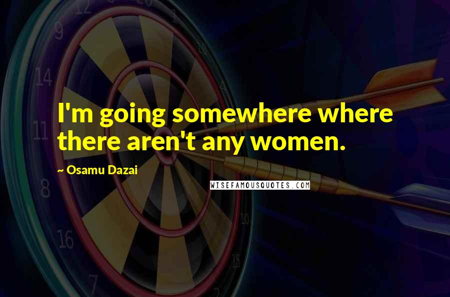 Osamu Dazai Quotes: I'm going somewhere where there aren't any women.