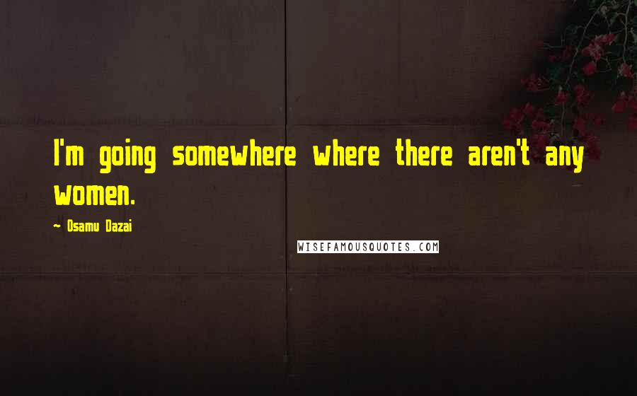 Osamu Dazai Quotes: I'm going somewhere where there aren't any women.