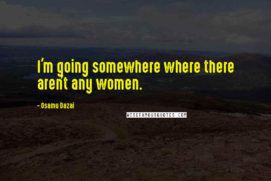 Osamu Dazai Quotes: I'm going somewhere where there aren't any women.