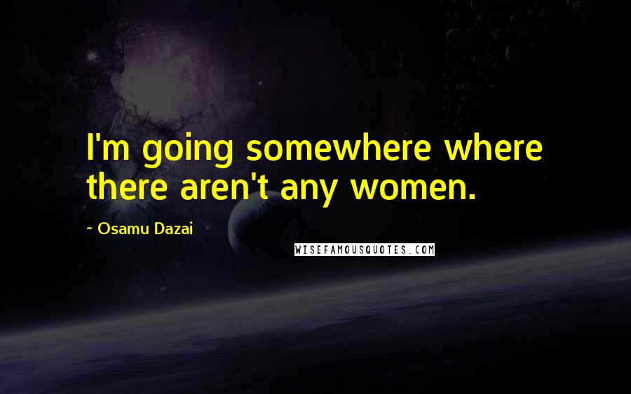 Osamu Dazai Quotes: I'm going somewhere where there aren't any women.