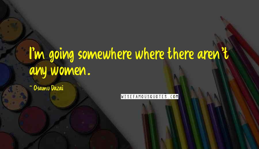 Osamu Dazai Quotes: I'm going somewhere where there aren't any women.