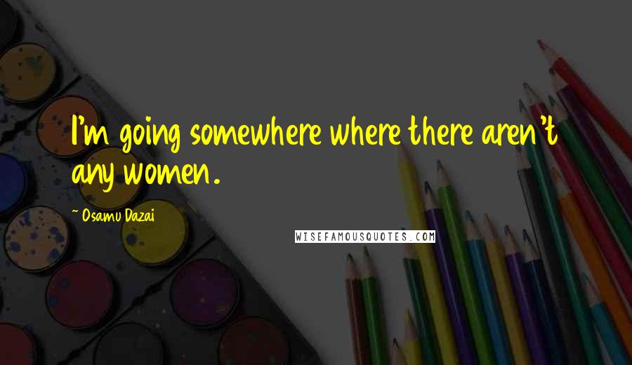 Osamu Dazai Quotes: I'm going somewhere where there aren't any women.