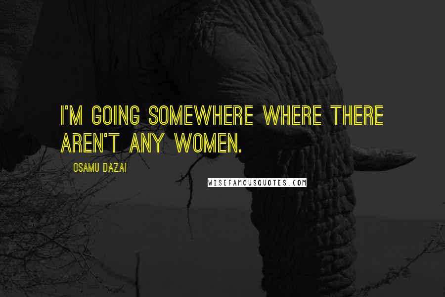Osamu Dazai Quotes: I'm going somewhere where there aren't any women.