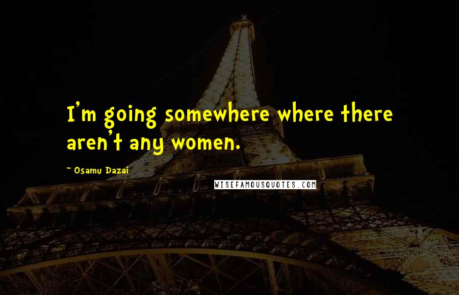 Osamu Dazai Quotes: I'm going somewhere where there aren't any women.