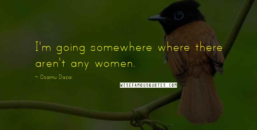 Osamu Dazai Quotes: I'm going somewhere where there aren't any women.