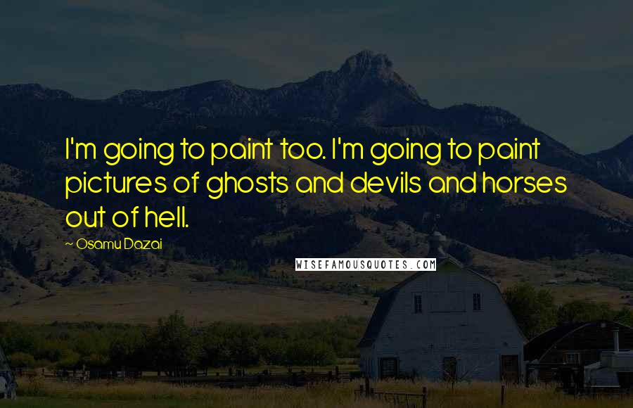 Osamu Dazai Quotes: I'm going to paint too. I'm going to paint pictures of ghosts and devils and horses out of hell.