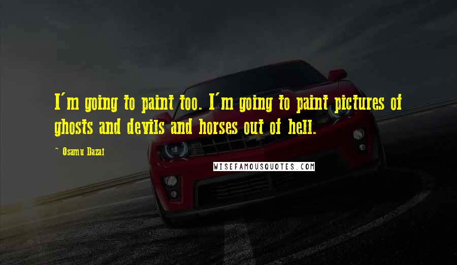 Osamu Dazai Quotes: I'm going to paint too. I'm going to paint pictures of ghosts and devils and horses out of hell.