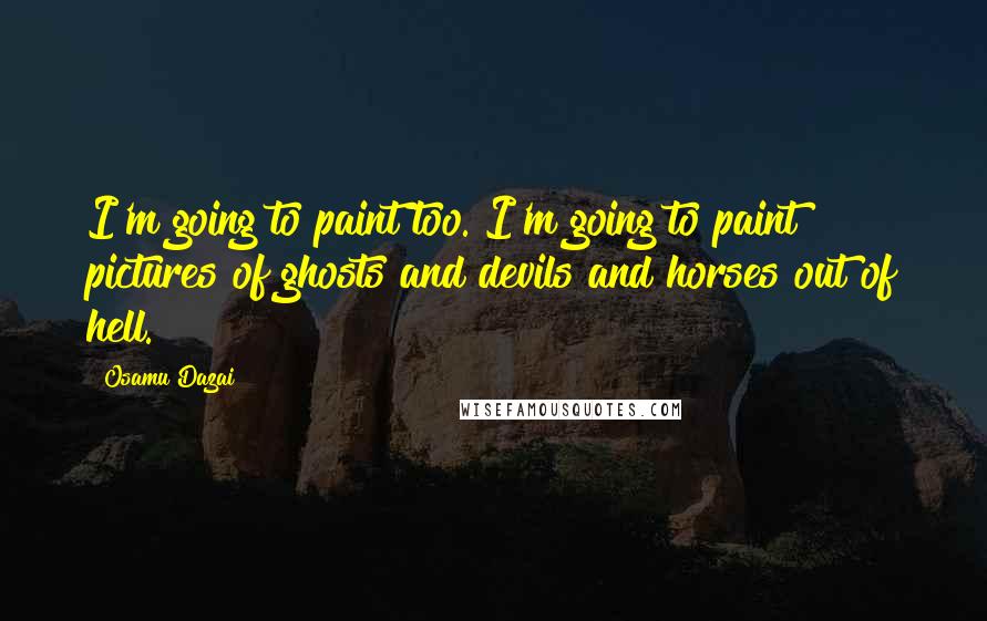 Osamu Dazai Quotes: I'm going to paint too. I'm going to paint pictures of ghosts and devils and horses out of hell.