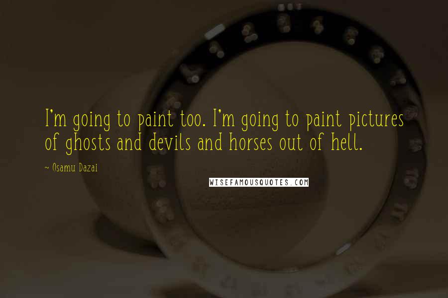 Osamu Dazai Quotes: I'm going to paint too. I'm going to paint pictures of ghosts and devils and horses out of hell.