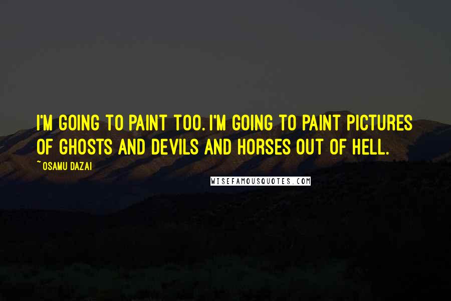 Osamu Dazai Quotes: I'm going to paint too. I'm going to paint pictures of ghosts and devils and horses out of hell.