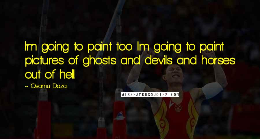 Osamu Dazai Quotes: I'm going to paint too. I'm going to paint pictures of ghosts and devils and horses out of hell.