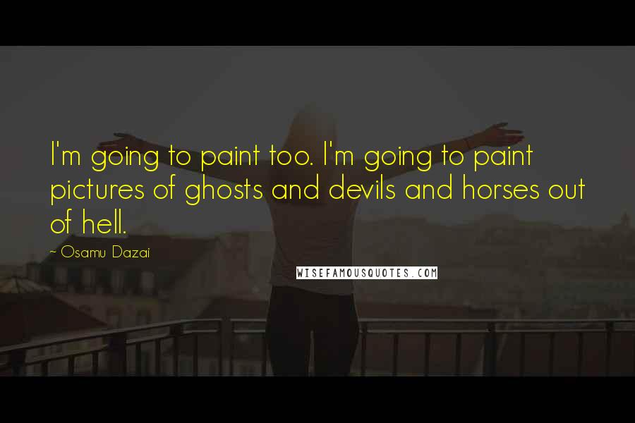 Osamu Dazai Quotes: I'm going to paint too. I'm going to paint pictures of ghosts and devils and horses out of hell.