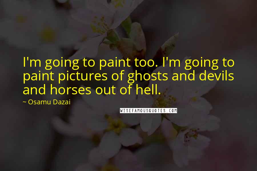 Osamu Dazai Quotes: I'm going to paint too. I'm going to paint pictures of ghosts and devils and horses out of hell.