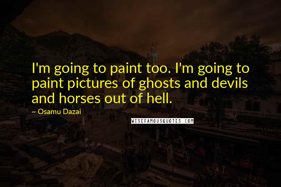 Osamu Dazai Quotes: I'm going to paint too. I'm going to paint pictures of ghosts and devils and horses out of hell.