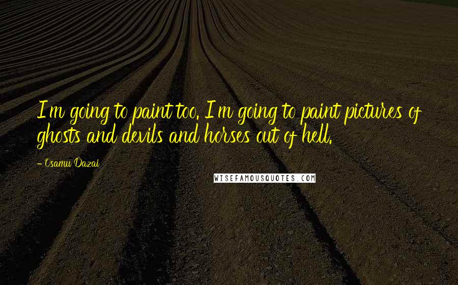 Osamu Dazai Quotes: I'm going to paint too. I'm going to paint pictures of ghosts and devils and horses out of hell.