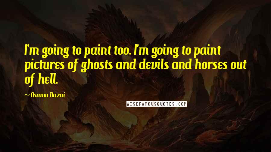 Osamu Dazai Quotes: I'm going to paint too. I'm going to paint pictures of ghosts and devils and horses out of hell.
