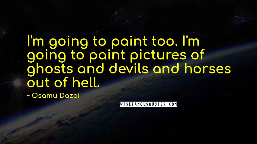 Osamu Dazai Quotes: I'm going to paint too. I'm going to paint pictures of ghosts and devils and horses out of hell.