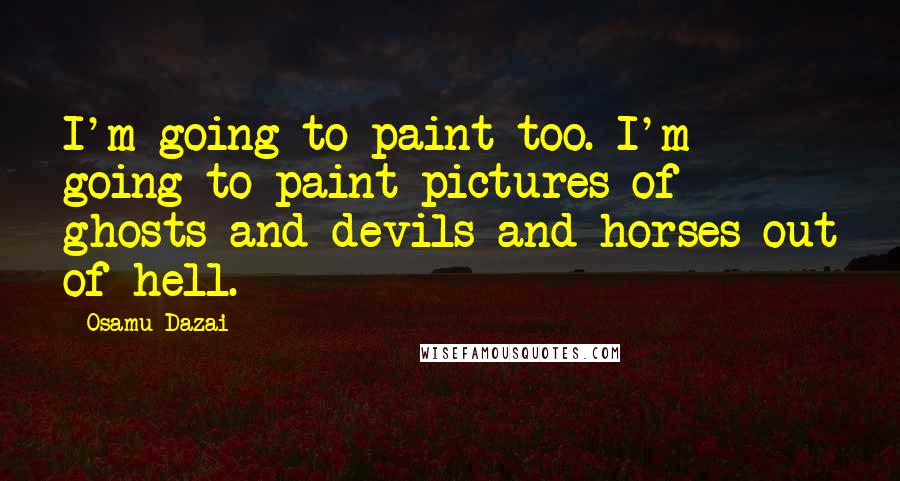 Osamu Dazai Quotes: I'm going to paint too. I'm going to paint pictures of ghosts and devils and horses out of hell.