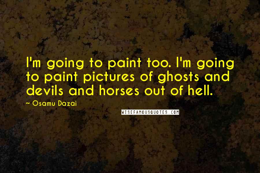 Osamu Dazai Quotes: I'm going to paint too. I'm going to paint pictures of ghosts and devils and horses out of hell.