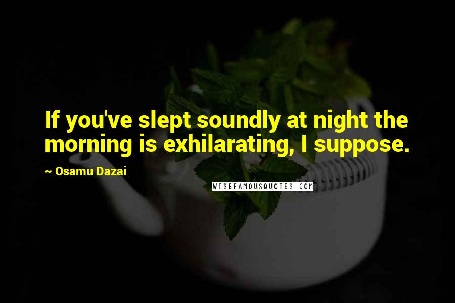 Osamu Dazai Quotes: If you've slept soundly at night the morning is exhilarating, I suppose.