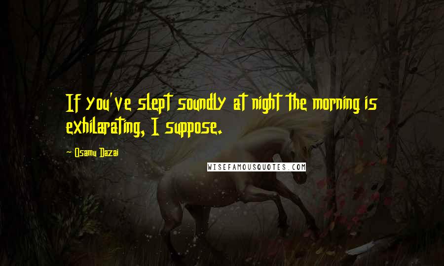 Osamu Dazai Quotes: If you've slept soundly at night the morning is exhilarating, I suppose.