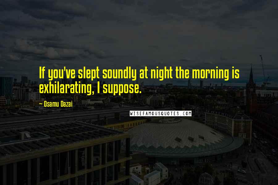 Osamu Dazai Quotes: If you've slept soundly at night the morning is exhilarating, I suppose.