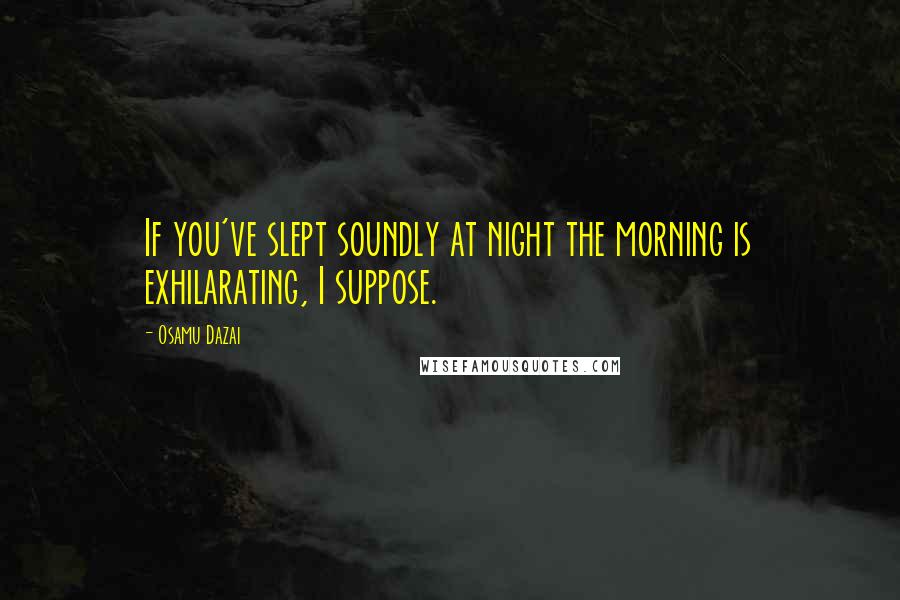 Osamu Dazai Quotes: If you've slept soundly at night the morning is exhilarating, I suppose.
