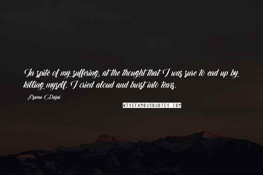 Osamu Dazai Quotes: In spite of my suffering, at the thought that I was sure to end up by killing myself, I cried aloud and burst into tears.