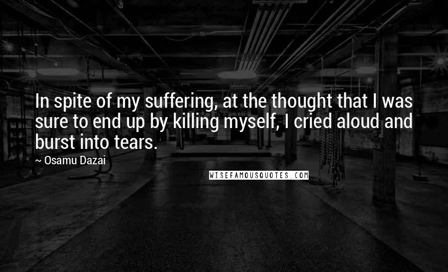 Osamu Dazai Quotes: In spite of my suffering, at the thought that I was sure to end up by killing myself, I cried aloud and burst into tears.