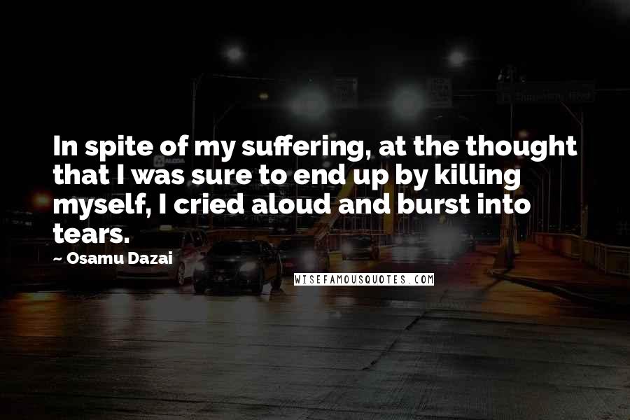 Osamu Dazai Quotes: In spite of my suffering, at the thought that I was sure to end up by killing myself, I cried aloud and burst into tears.