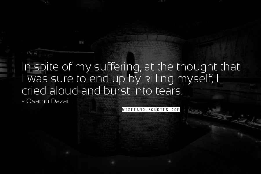 Osamu Dazai Quotes: In spite of my suffering, at the thought that I was sure to end up by killing myself, I cried aloud and burst into tears.