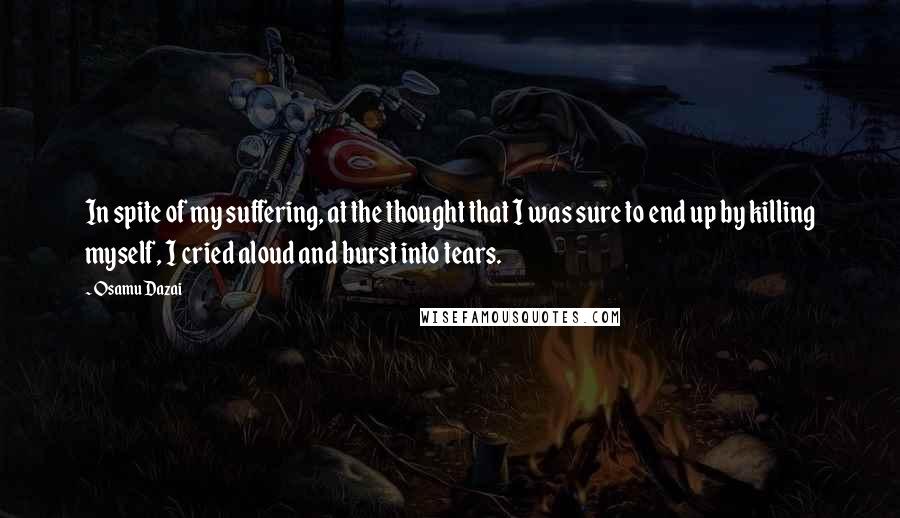 Osamu Dazai Quotes: In spite of my suffering, at the thought that I was sure to end up by killing myself, I cried aloud and burst into tears.