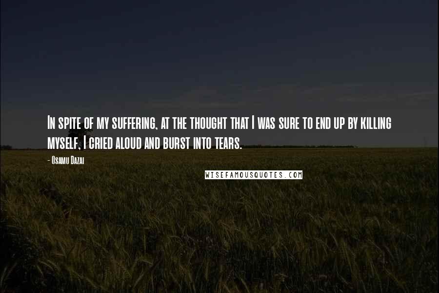 Osamu Dazai Quotes: In spite of my suffering, at the thought that I was sure to end up by killing myself, I cried aloud and burst into tears.